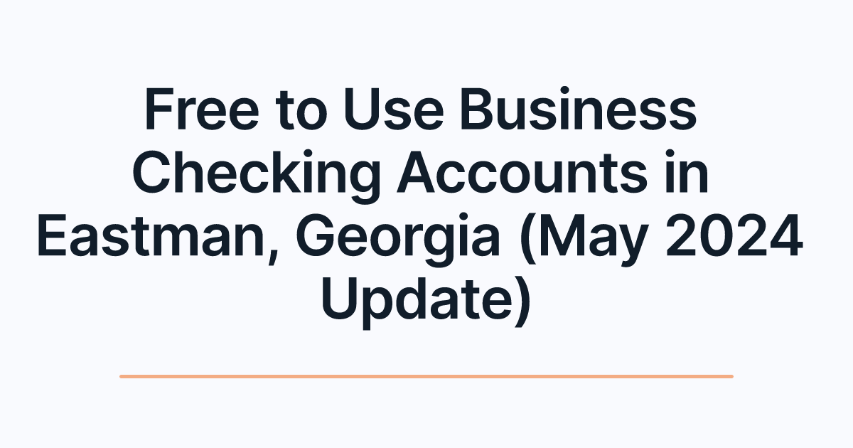 Free to Use Business Checking Accounts in Eastman, Georgia (May 2024 Update)